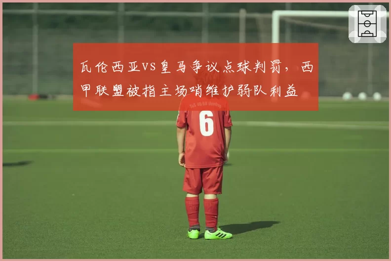 瓦伦西亚vs皇马争议点球判罚,西甲联盟被指主场哨维护弱队利益