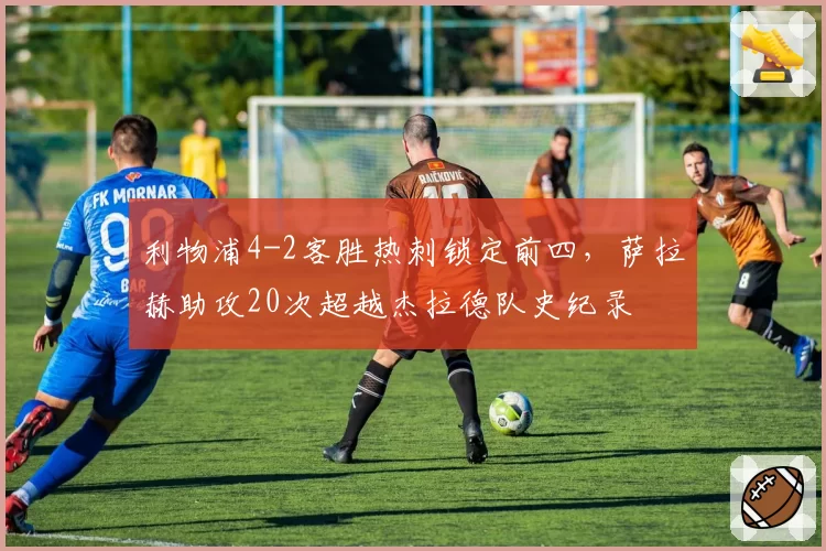 利物浦4-2客胜热刺锁定前四,萨拉赫助攻20次超越杰拉德队史纪录