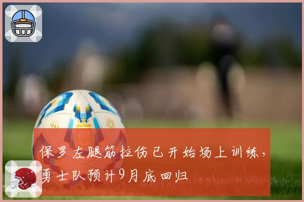 保罗左腿筋拉伤已开始场上训练,勇士队预计9月底回归