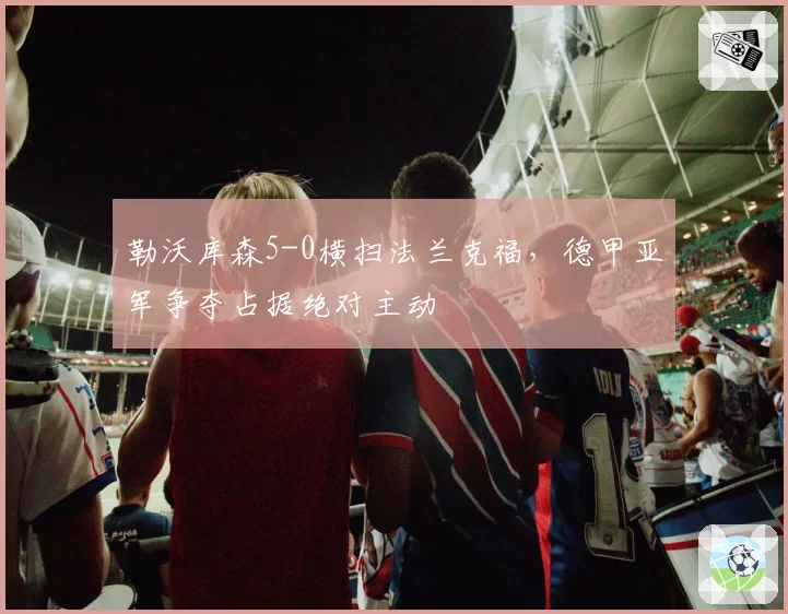 勒沃库森5-0横扫法兰克福,德甲亚军争夺占据绝对主动
