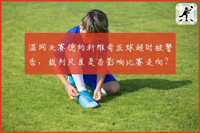温网决赛德约科维奇发球超时被警告,裁判尺度是否影响比赛走向?