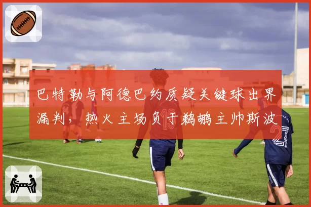 巴特勒与阿德巴约质疑关键球出界漏判,热火主场负于鹈鹕主帅斯波暴怒