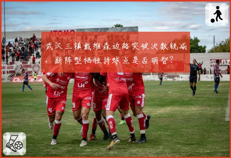 武汉三镇戴维森边路突破次数锐减,新阵型牺牲持球点是否明智?