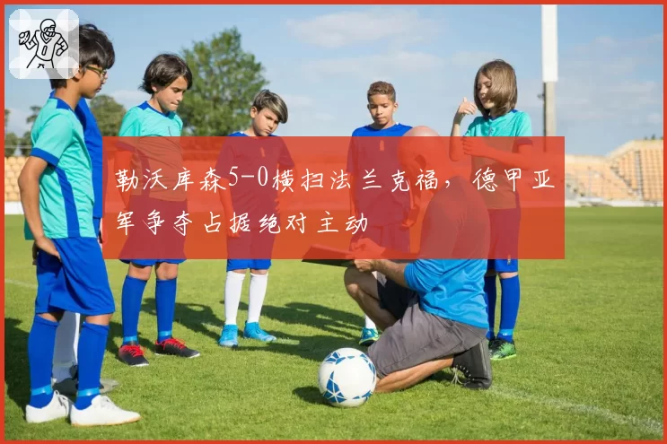 勒沃库森5-0横扫法兰克福,德甲亚军争夺占据绝对主动