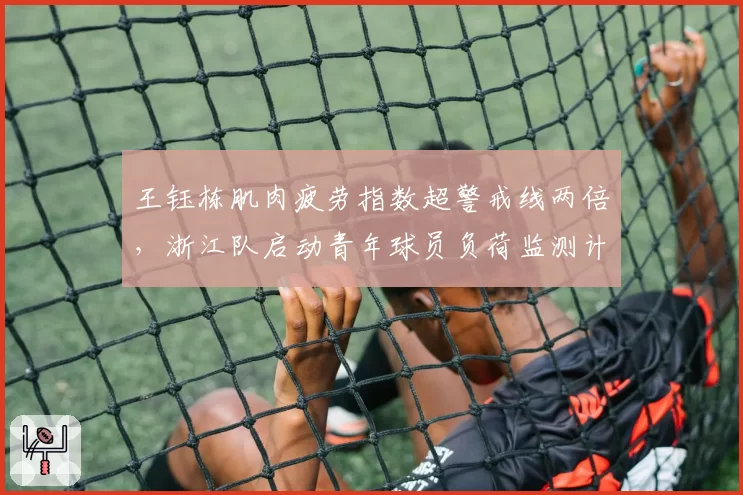 王钰栋肌肉疲劳指数超警戒线两倍,浙江队启动青年球员负荷监测计划