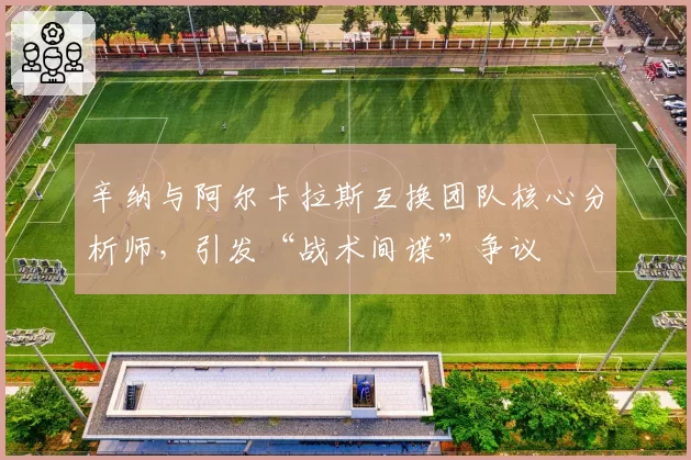 辛纳与阿尔卡拉斯互换团队核心分析师,引发“战术间谍”争议