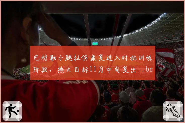 巴特勒小腿拉伤康复进入对抗训练阶段，热火目标11月中旬复出__br_