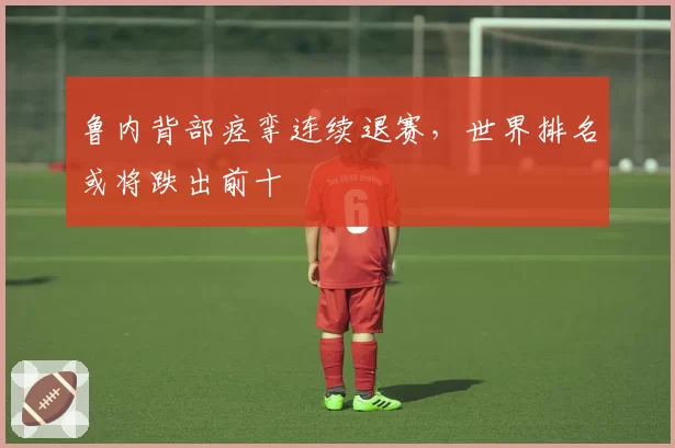 鲁内背部痉挛连续退赛,世界排名或将跌出前十