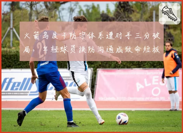 火箭乌度卡防守体系遭对手三分破局,年轻球员换防沟通成致命短板