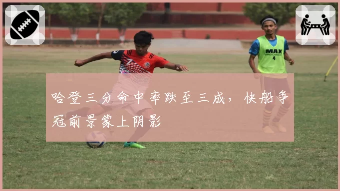 哈登三分命中率跌至三成，快船争冠前景蒙上阴影