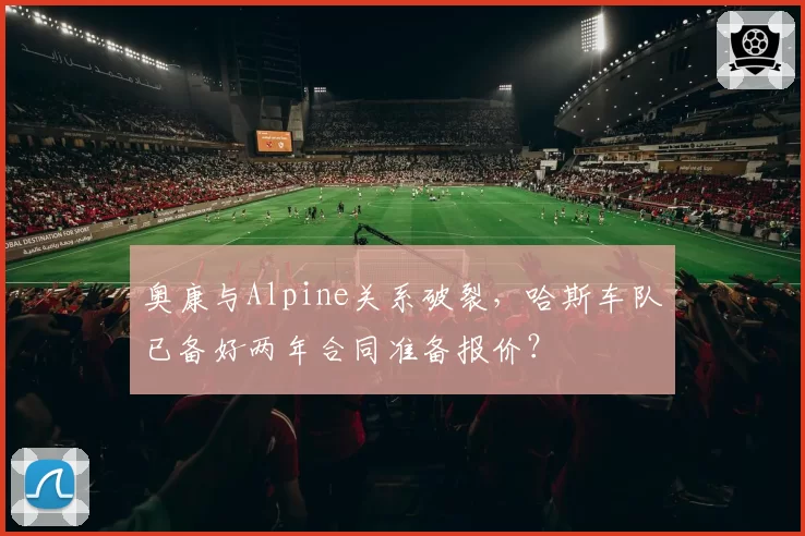 奥康与Alpine关系破裂,哈斯车队已备好两年合同准备报价?