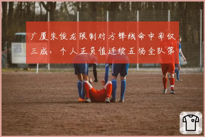 广厦朱俊龙限制对方锋线命中率仅三成,个人正负值连续五场全队第一