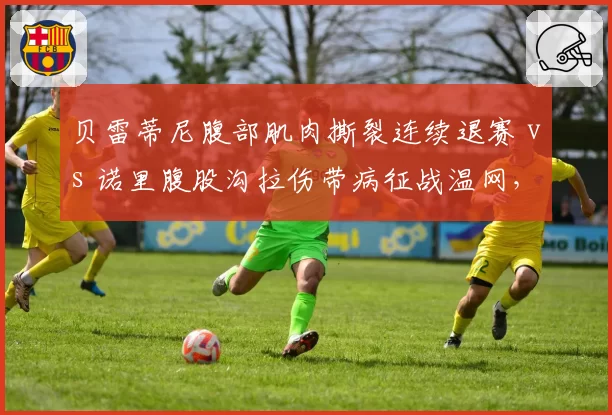 贝雷蒂尼腹部肌肉撕裂连续退赛 vs 诺里腹股沟拉伤带病征战温网,伤病管理理念差异