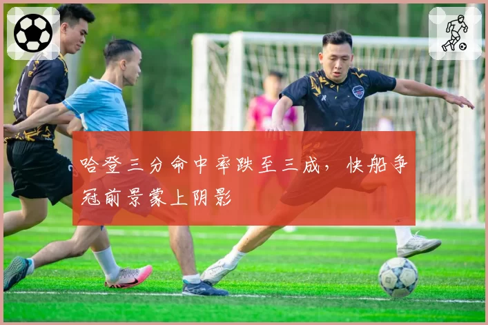 哈登三分命中率跌至三成，快船争冠前景蒙上阴影