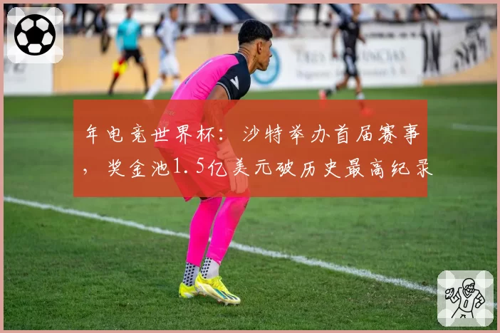 年电竞世界杯:沙特举办首届赛事,奖金池1.5亿美元破历史最高纪录