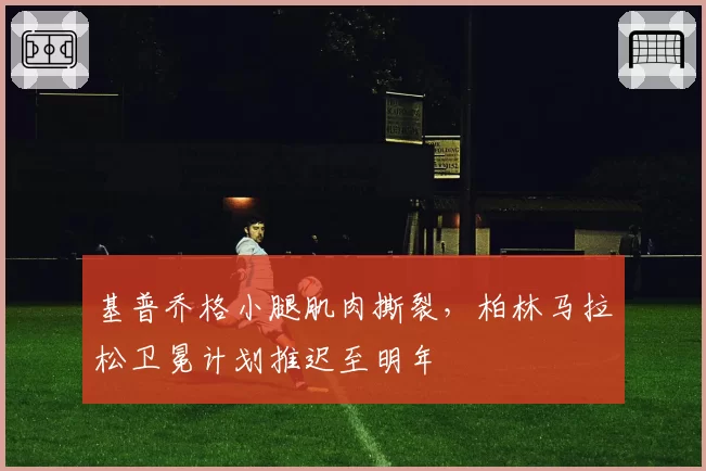 基普乔格小腿肌肉撕裂,柏林马拉松卫冕计划推迟至明年