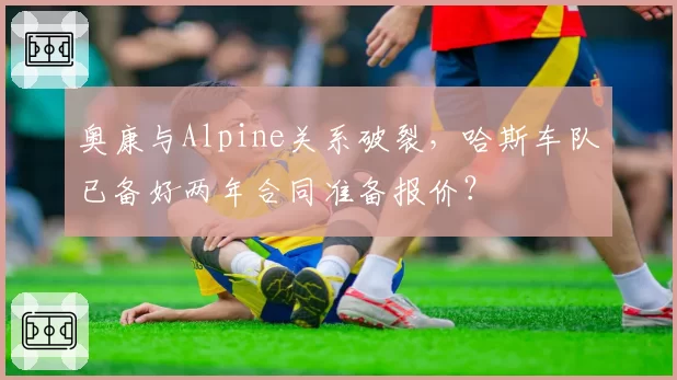 奥康与Alpine关系破裂,哈斯车队已备好两年合同准备报价?