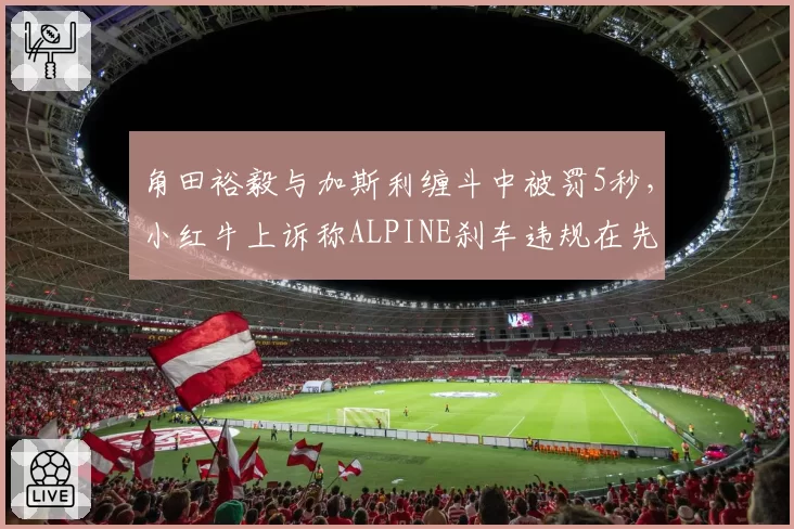 角田裕毅与加斯利缠斗中被罚5秒,小红牛上诉称ALPINE刹车违规在先