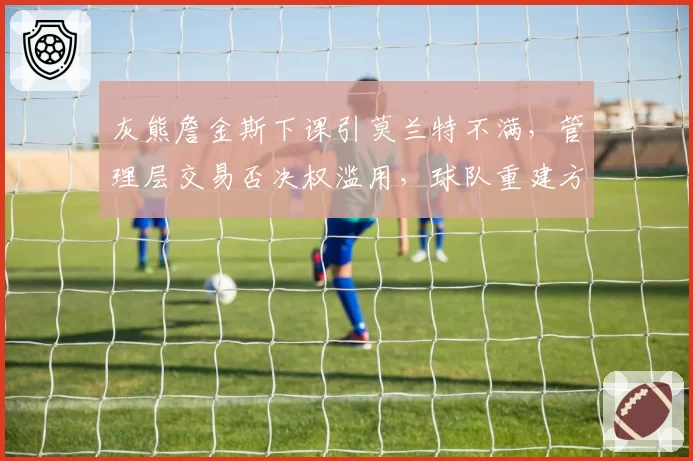灰熊詹金斯下课引莫兰特不满,管理层交易否决权滥用,球队重建方向陷入混乱