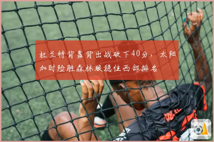 杜兰特背靠背出战砍下40分,太阳加时险胜森林狼稳住西部排名