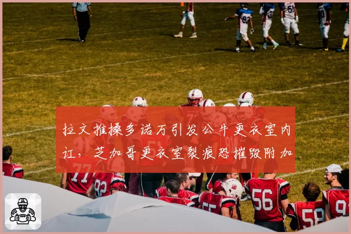 拉文推搡多诺万引发公牛更衣室内讧,芝加哥更衣室裂痕恐摧毁附加赛希望__br_