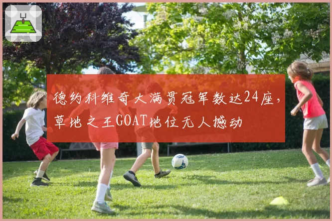 德约科维奇大满贯冠军数达24座,草地之王GOAT地位无人撼动