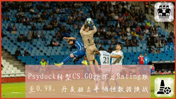 Psyduck转型CS_GO指挥后Rating跌至0.98,丹麦狙击手牺牲数据换战术价值?