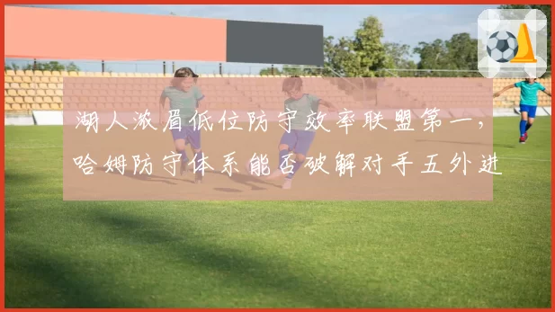 湖人浓眉低位防守效率联盟第一,哈姆防守体系能否破解对手五外进攻?