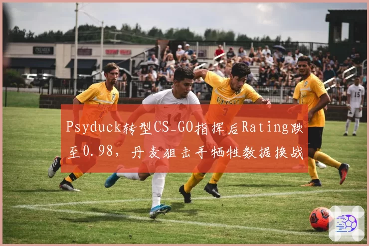 Psyduck转型CS_GO指挥后Rating跌至0.98,丹麦狙击手牺牲数据换战术价值?