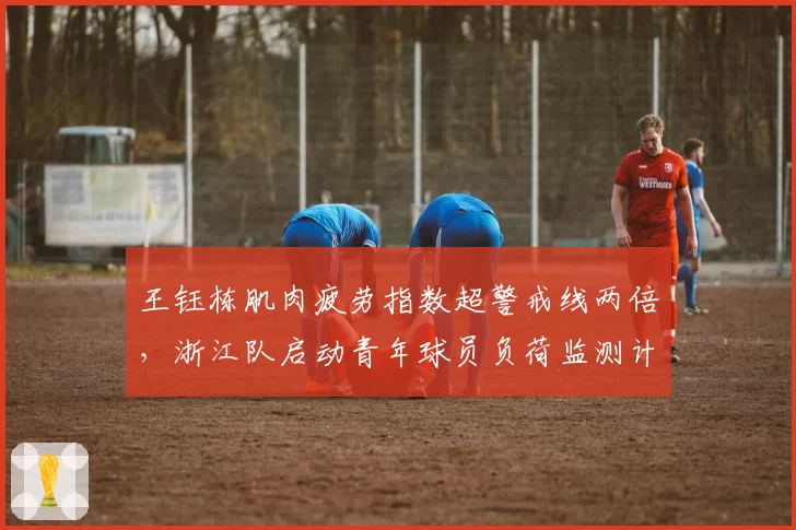 王钰栋肌肉疲劳指数超警戒线两倍,浙江队启动青年球员负荷监测计划