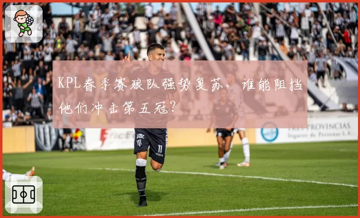 KPL春季赛狼队强势复苏，谁能阻挡他们冲击第五冠？