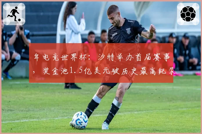 年电竞世界杯:沙特举办首届赛事,奖金池1.5亿美元破历史最高纪录