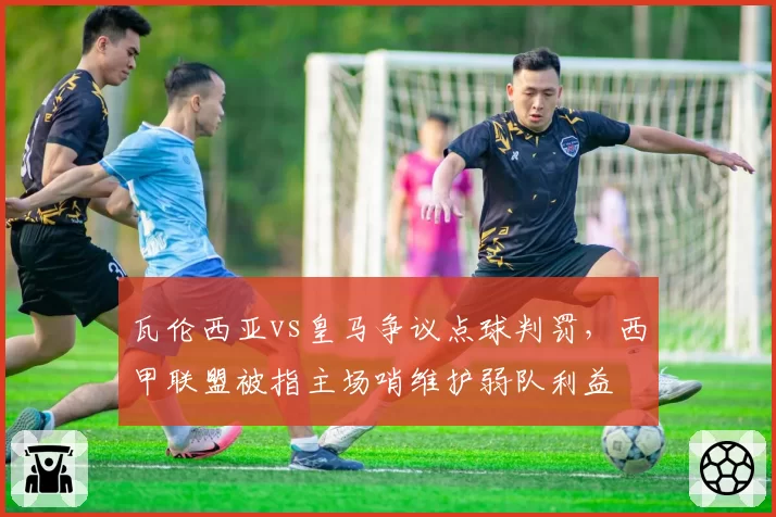 瓦伦西亚vs皇马争议点球判罚,西甲联盟被指主场哨维护弱队利益