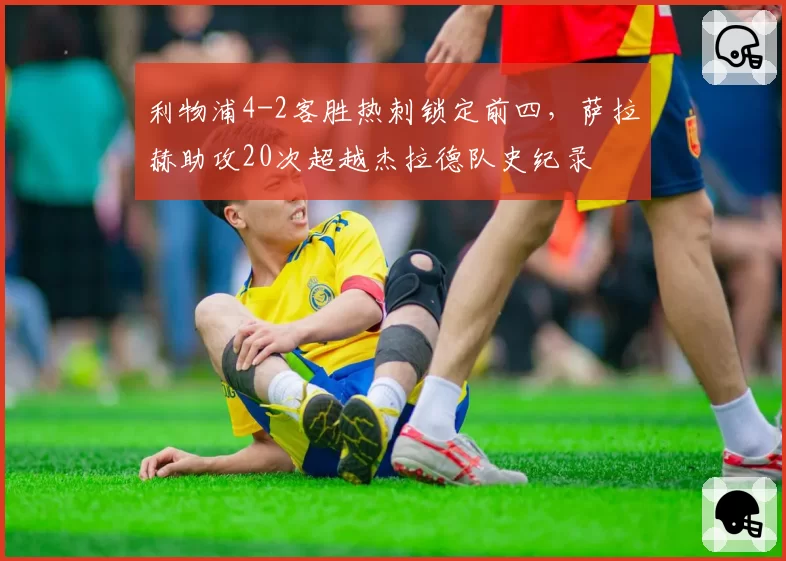 利物浦4-2客胜热刺锁定前四，萨拉赫助攻20次超越杰拉德队史纪录