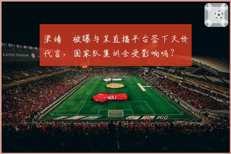 梁靖崑被曝与某直播平台签下天价代言,国家队集训会受影响吗?