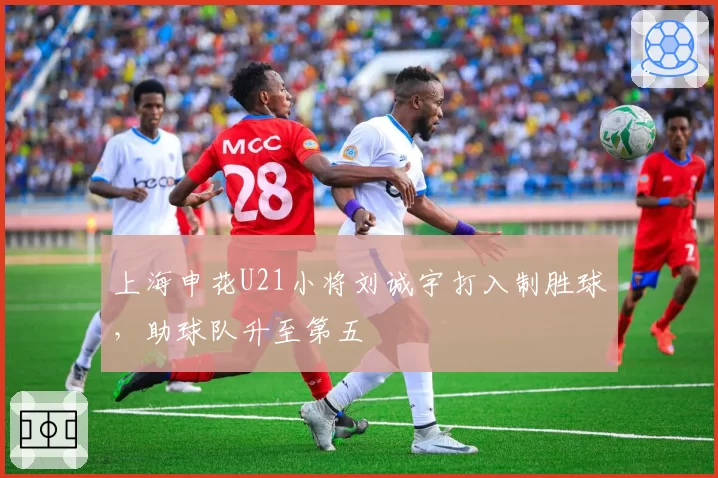 上海申花U21小将刘诚宇打入制胜球,助球队升至第五