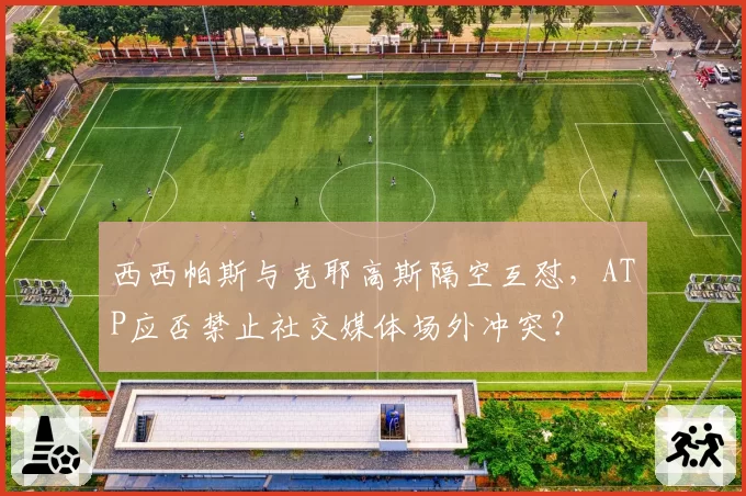 西西帕斯与克耶高斯隔空互怼,ATP应否禁止社交媒体场外冲突?