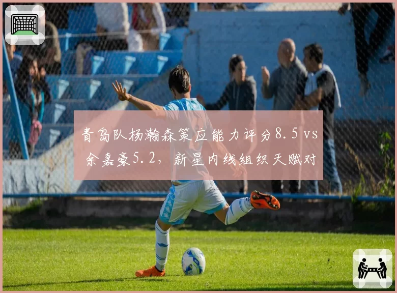 青岛队杨瀚森策应能力评分8.5 vs 余嘉豪5.2，新星内线组织天赋对比