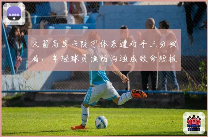 火箭乌度卡防守体系遭对手三分破局,年轻球员换防沟通成致命短板