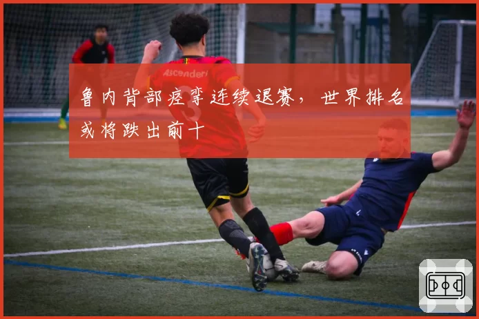 鲁内背部痉挛连续退赛,世界排名或将跌出前十
