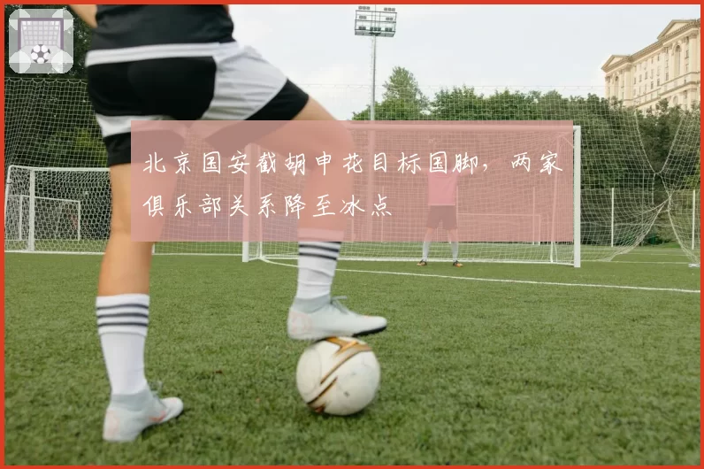 北京国安截胡申花目标国脚,两家俱乐部关系降至冰点