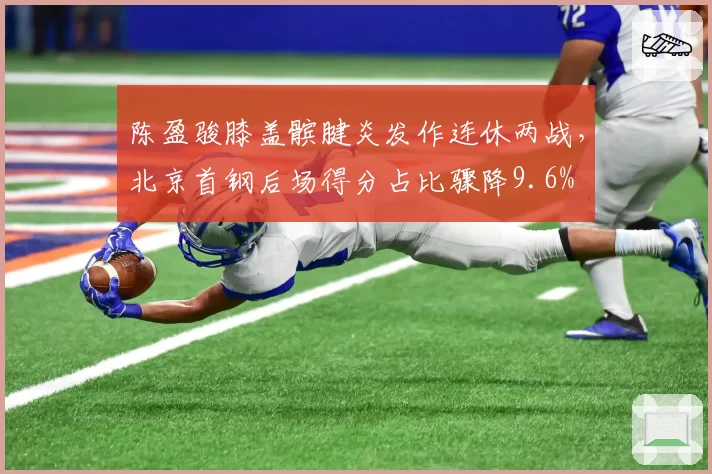 陈盈骏膝盖髌腱炎发作连休两战,北京首钢后场得分占比骤降9.6%