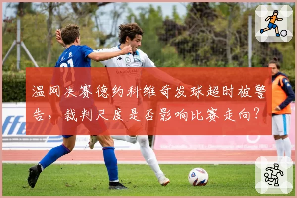 温网决赛德约科维奇发球超时被警告,裁判尺度是否影响比赛走向?