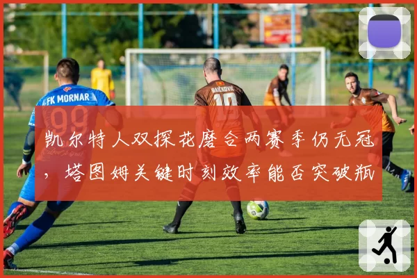凯尔特人双探花磨合两赛季仍无冠,塔图姆关键时刻效率能否突破瓶颈?
