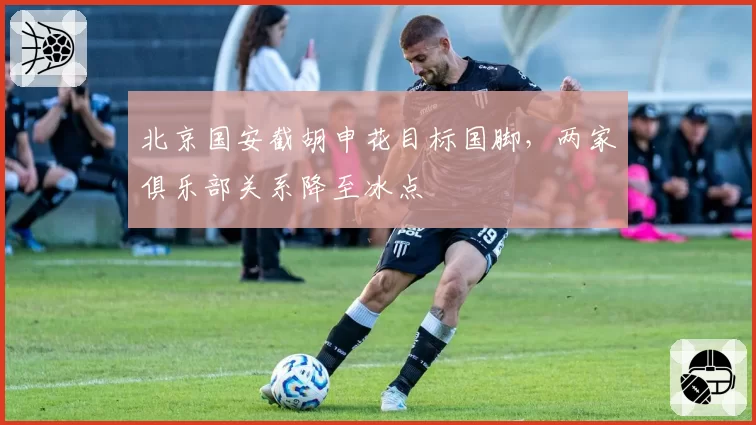 北京国安截胡申花目标国脚,两家俱乐部关系降至冰点